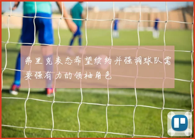 弗里克表态希望续约并强调球队需要强有力的领袖角色