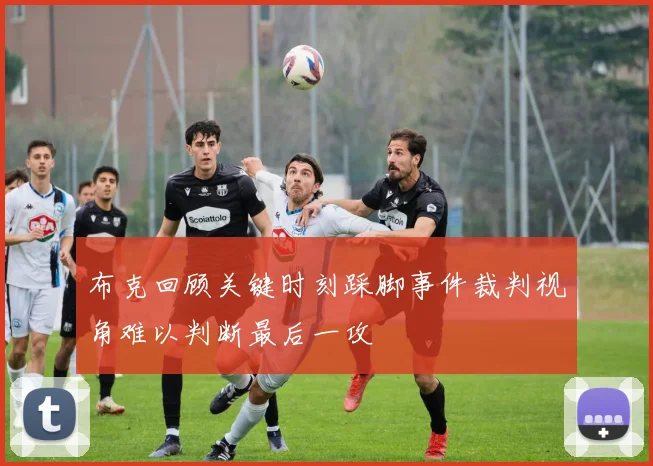 布克回顾关键时刻踩脚事件裁判视角难以判断最后一攻