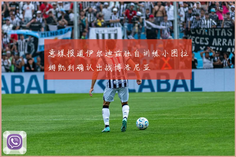 意媒报道伊尔迪兹独自训练小图拉姆凯利确认出战博洛尼亚