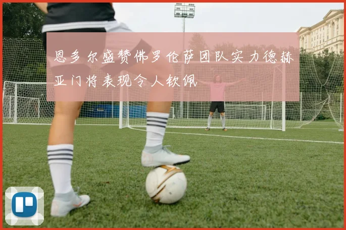 恩多尔盛赞佛罗伦萨团队实力德赫亚门将表现令人钦佩