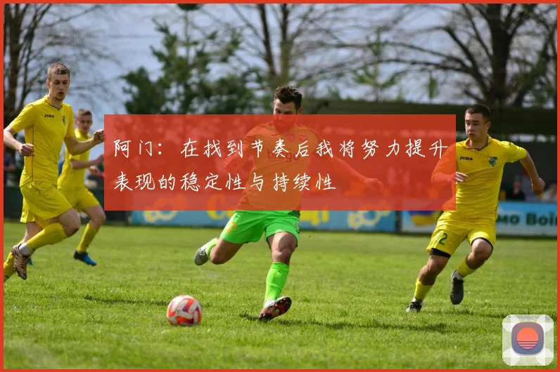 阿门：在找到节奏后我将努力提升表现的稳定性与持续性