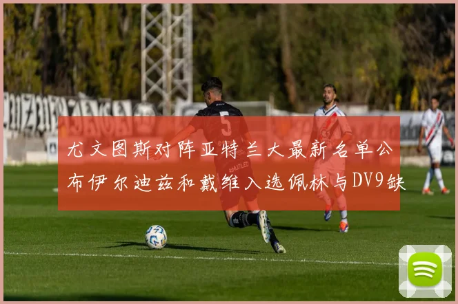 尤文图斯对阵亚特兰大最新名单公布伊尔迪兹和戴维入选佩林与DV9缺席