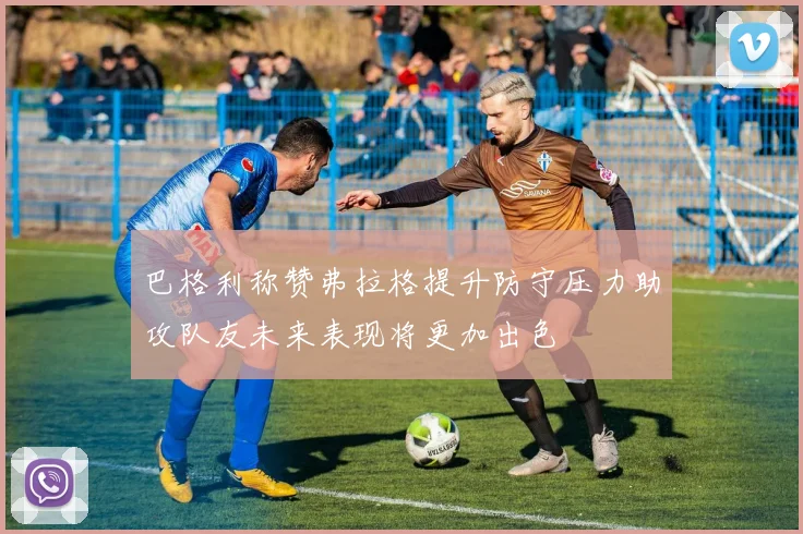 巴格利称赞弗拉格提升防守压力助攻队友未来表现将更加出色
