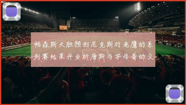 帕森斯大胆预测尼克斯对老鹰的系列赛结果并分析唐斯与字母哥的交易可能性