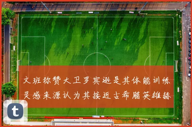 文班称赞大卫罗宾逊是其体能训练灵感来源认为其接近古希腊英雄赫拉克勒斯