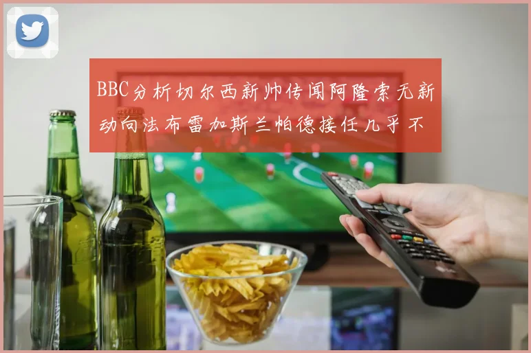 BBC分析切尔西新帅传闻阿隆索无新动向法布雷加斯兰帕德接任几乎不可能