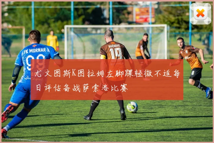 尤文图斯K图拉姆左脚踝轻微不适每日评估备战萨索洛比赛