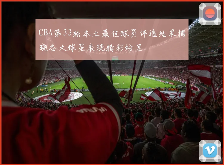 CBA第33轮本土最佳球员评选结果揭晓各大球星表现精彩纷呈