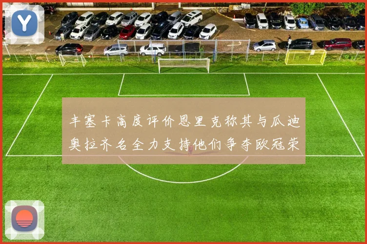 丰塞卡高度评价恩里克称其与瓜迪奥拉齐名全力支持他们争夺欧冠荣耀