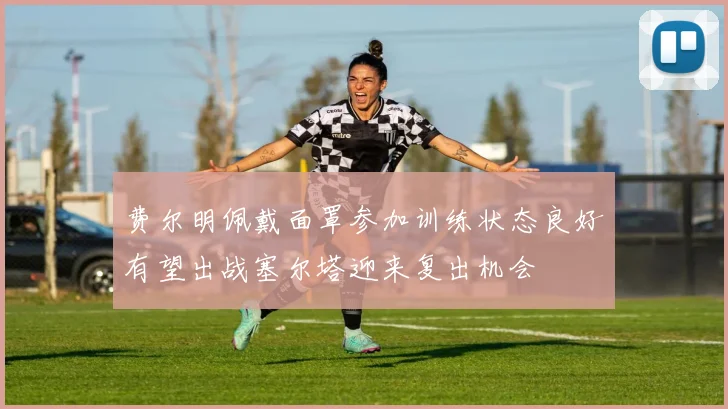 费尔明佩戴面罩参加训练状态良好有望出战塞尔塔迎来复出机会